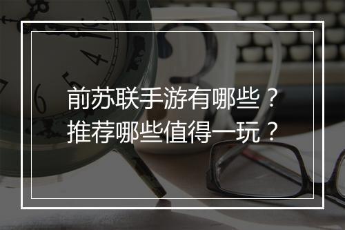 前苏联手游有哪些?推荐哪些值得一玩?