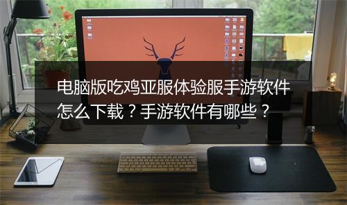 电脑版吃鸡亚服体验服手游软件怎么下载?手游软件有哪些?
