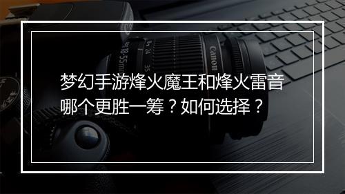 梦幻手游烽火魔王和烽火雷音哪个更胜一筹?如何选择?