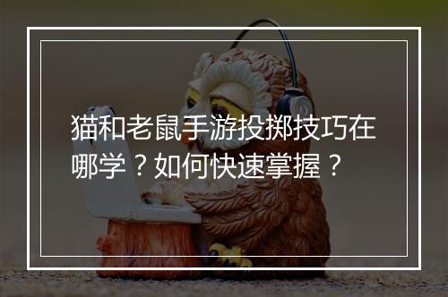 猫和老鼠手游投掷技巧在哪学？如何快速掌握？