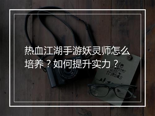 热血江湖手游妖灵师怎么培养?如何提升实力?