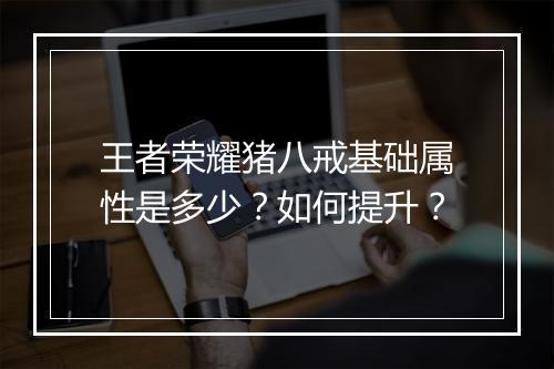 王者荣耀猪八戒基础属性是多少?如何提升?