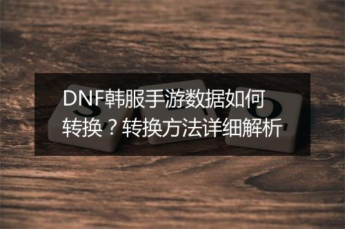DNF韩服手游数据如何转换?转换方法详细解析