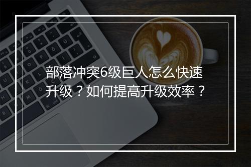 部落冲突6级巨人怎么快速升级?如何提高升级效率?