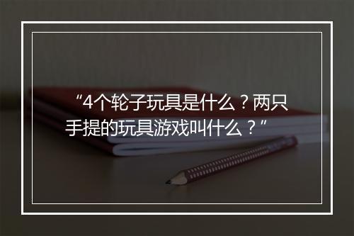 “4个轮子玩具是什么?两只手提的玩具游戏叫什么?”