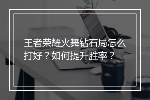 王者荣耀火舞钻石局怎么打好?如何提升胜率?