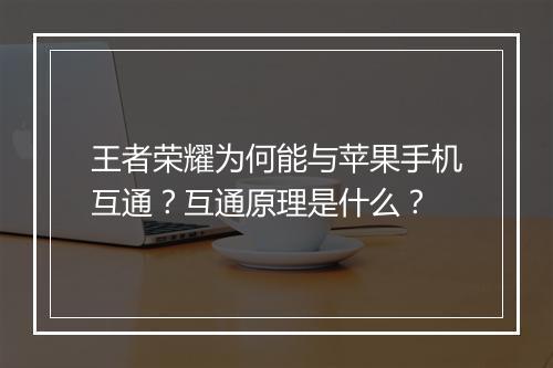 王者荣耀为何能与苹果手机互通?互通原理是什么?