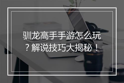 驯龙高手手游怎么玩？解说技巧大揭秘！