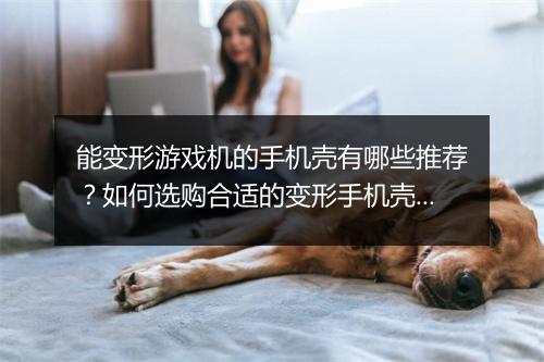 能变形游戏机的手机壳有哪些推荐?如何选购合适的变形手机壳?
