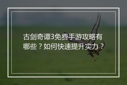 古剑奇谭3免费手游攻略有哪些?如何快速提升实力?
