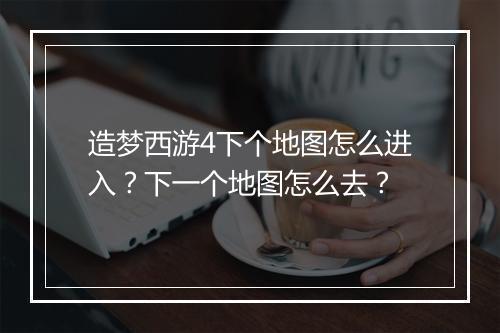 造梦西游4下个地图怎么进入？下一个地图怎么去？