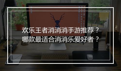 欢乐王者消消消手游推荐?哪款最适合消消乐爱好者?