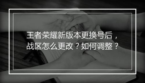 王者荣耀新版本更换号后,战区怎么更改?如何调整?
