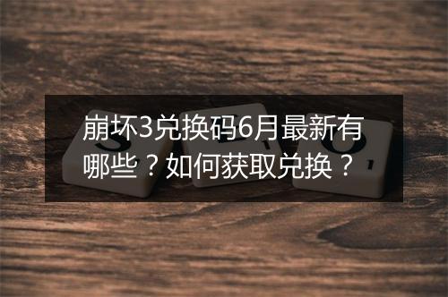崩坏3兑换码6月最新有哪些?如何获取兑换?