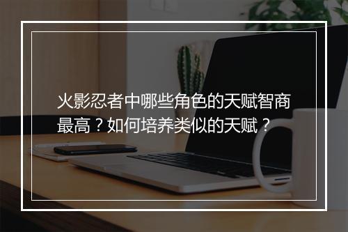 火影忍者中哪些角色的天赋智商最高?如何培养类似的天赋?