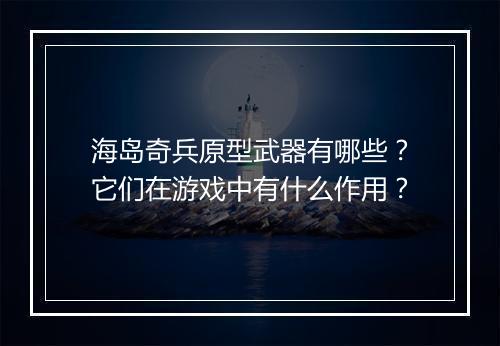 海岛奇兵原型武器有哪些?它们在游戏中有什么作用?