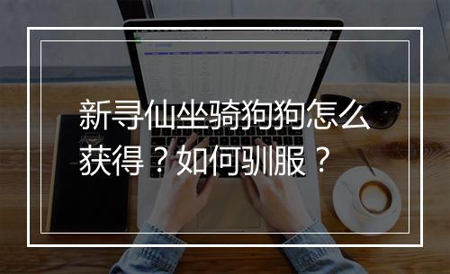 新寻仙坐骑狗狗怎么获得?如何驯服?