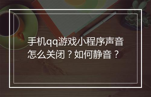 手机qq游戏小程序声音怎么关闭?如何静音?