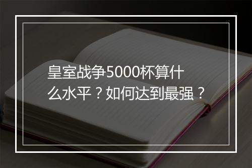 皇室战争5000杯算什么水平？如何达到最强？