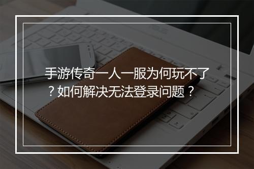 手游传奇一人一服为何玩不了?如何解决无法登录问题?