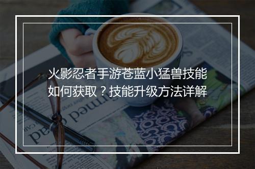 火影忍者手游苍蓝小猛兽技能如何获取?技能升级方法详解