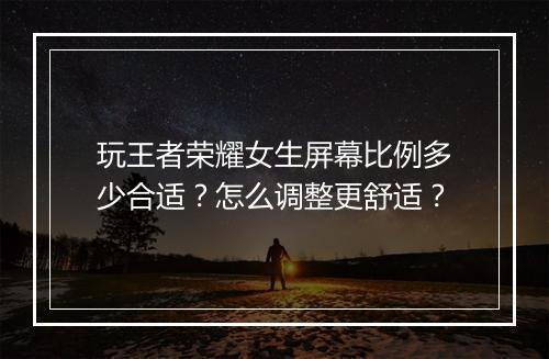 玩王者荣耀女生屏幕比例多少合适?怎么调整更舒适?