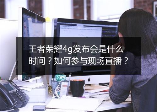 王者荣耀4g发布会是什么时间?如何参与现场直播?