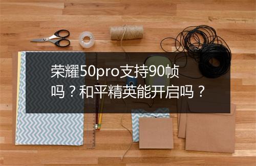 荣耀50pro支持90帧吗?和平精英能开启吗?