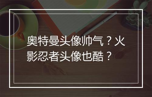 奥特曼头像帅气?火影忍者头像也酷?