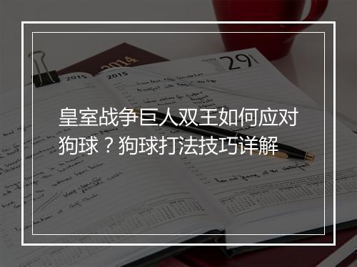 皇室战争巨人双王如何应对狗球？狗球打法技巧详解