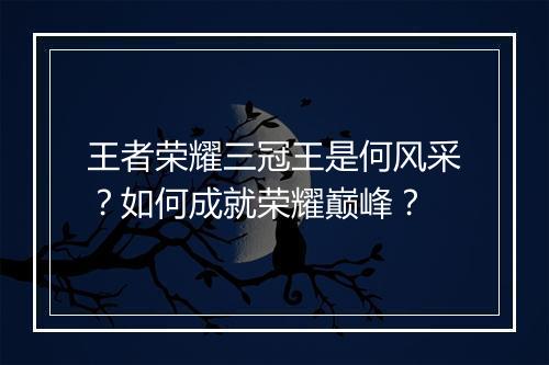 王者荣耀三冠王是何风采?如何成就荣耀巅峰?