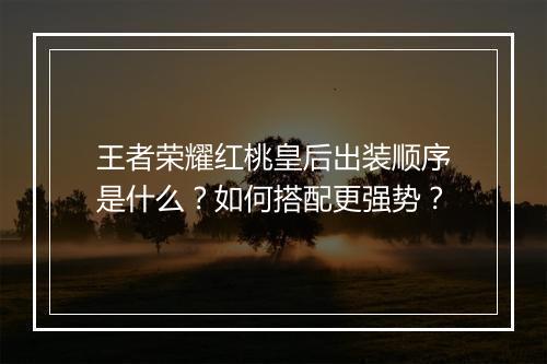 王者荣耀红桃皇后出装顺序是什么?如何搭配更强势?