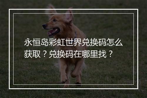 永恒岛彩虹世界兑换码怎么获取?兑换码在哪里找?