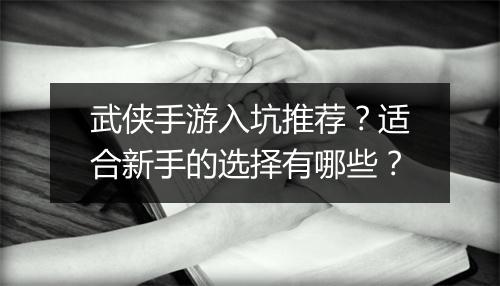 武侠手游入坑推荐?适合新手的选择有哪些?