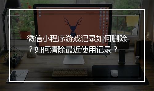 微信小程序游戏记录如何删除?如何清除最近使用记录?