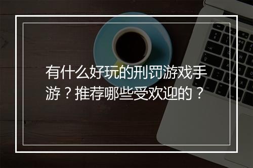 有什么好玩的刑罚游戏手游?推荐哪些受欢迎的?