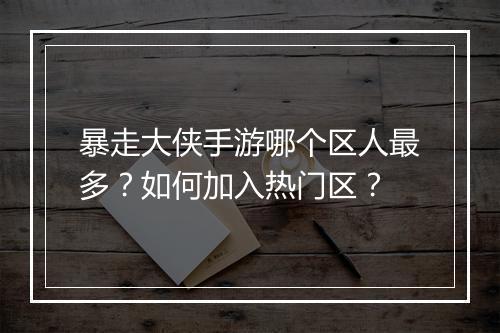 暴走大侠手游哪个区人最多?如何加入热门区?