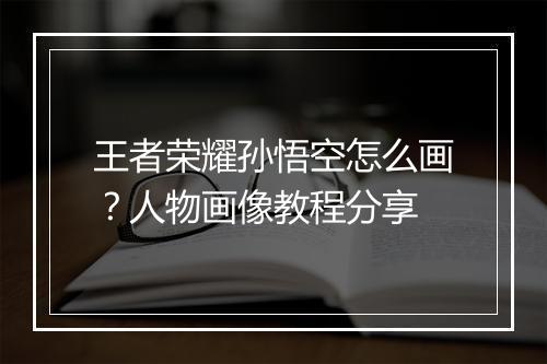 王者荣耀孙悟空怎么画?人物画像教程分享