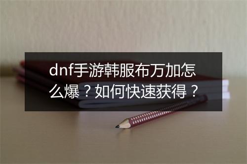 dnf手游韩服布万加怎么爆?如何快速获得?