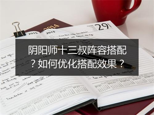 阴阳师十三叔阵容搭配？如何优化搭配效果？