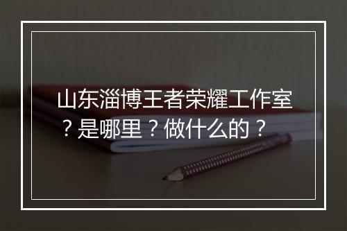 山东淄博王者荣耀工作室?是哪里?做什么的?