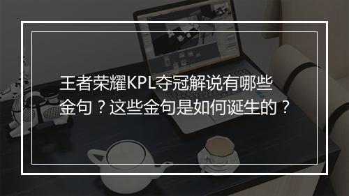 王者荣耀KPL夺冠解说有哪些金句?这些金句是如何诞生的?