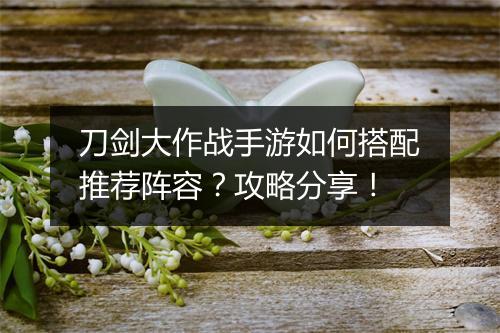 刀剑大作战手游如何搭配推荐阵容?攻略分享!