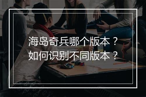 海岛奇兵哪个版本?如何识别不同版本?