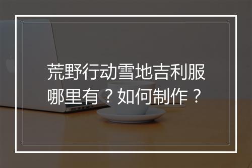 荒野行动雪地吉利服哪里有?如何制作?