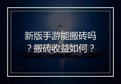 新版手游能搬砖吗?搬砖收益如何?