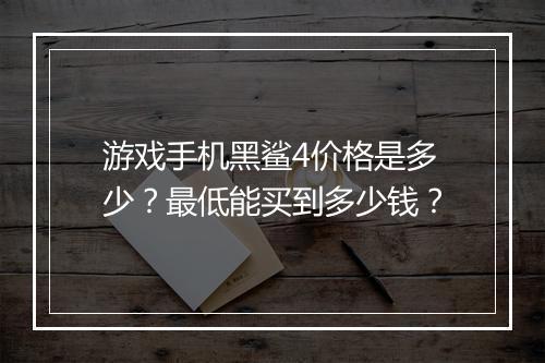 游戏手机黑鲨4价格是多少?最低能买到多少钱?