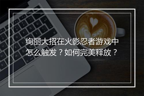 绚丽大招在火影忍者游戏中怎么触发？如何完美释放？
