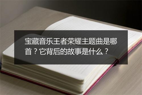 宝藏音乐王者荣耀主题曲是哪首?它背后的故事是什么?