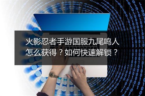 火影忍者手游国服九尾鸣人怎么获得?如何快速解锁?